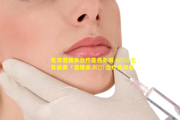 鹰潭酒糟鼻治疗是否影响 🐕 生育健康「酒糟鼻 🦍 治疗费用能不能报销」